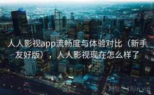 人人影视app流畅度与体验对比（新手友好版），人人影视现在怎么样了