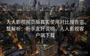 人人影视网页版真实使用对比报告完整解析：新手友好说明，人人影视客户端下载