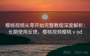 樱桃视频从零开始完整教程深度解析：长期使用反馈，樱桃视频樱桃ⅴod