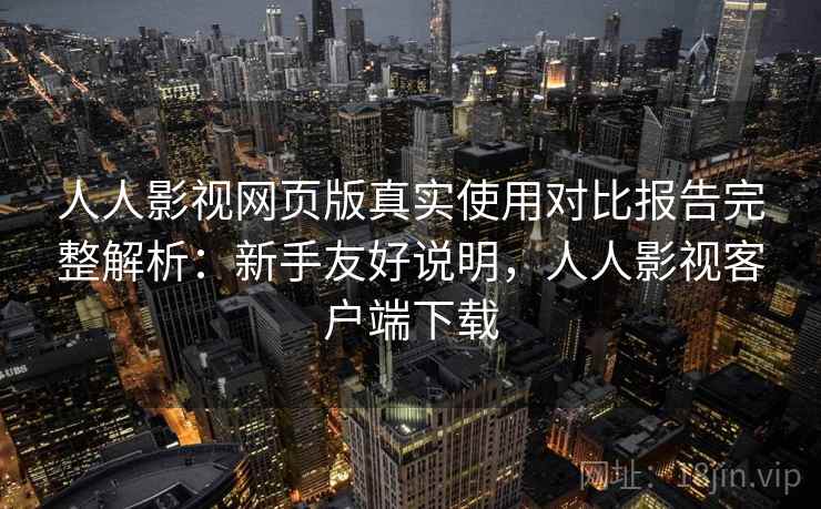 人人影视网页版真实使用对比报告完整解析：新手友好说明，人人影视客户端下载