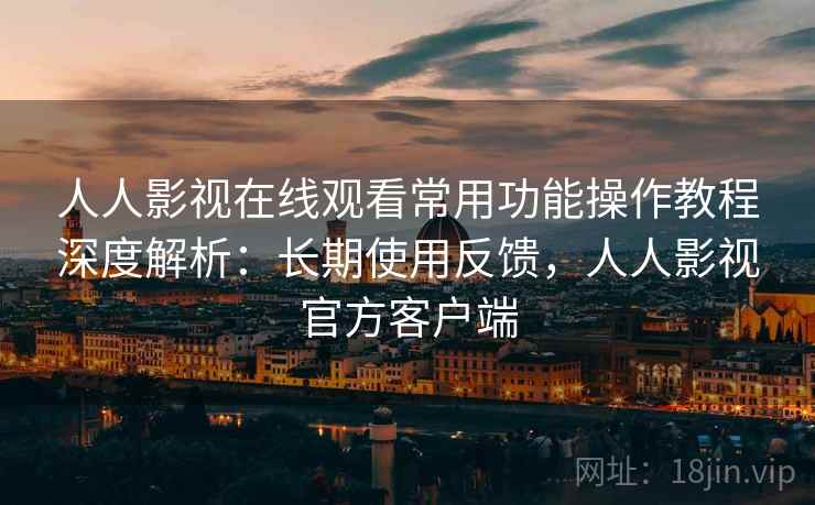 人人影视在线观看常用功能操作教程深度解析：长期使用反馈，人人影视官方客户端