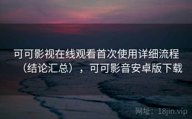 可可影视在线观看首次使用详细流程（结论汇总），可可影音安卓版下载