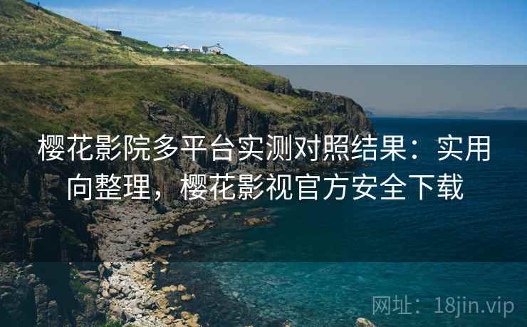 樱花影院多平台实测对照结果:实用向整理,樱花影视官方安全下载 樱花影院多平台实测对照结果:实用向整理,樱花影视官方安全下载