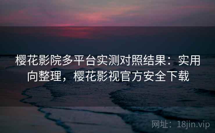 樱花影院多平台实测对照结果:实用向整理,樱花影视官方安全下载 樱花影院多平台实测对照结果:实用向整理,樱花影视官方安全下载
