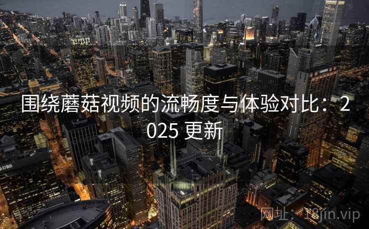 围绕蘑菇视频的流畅度与体验对比:2025 更新 围绕蘑菇视频的流畅度与体验对比:2025 更新