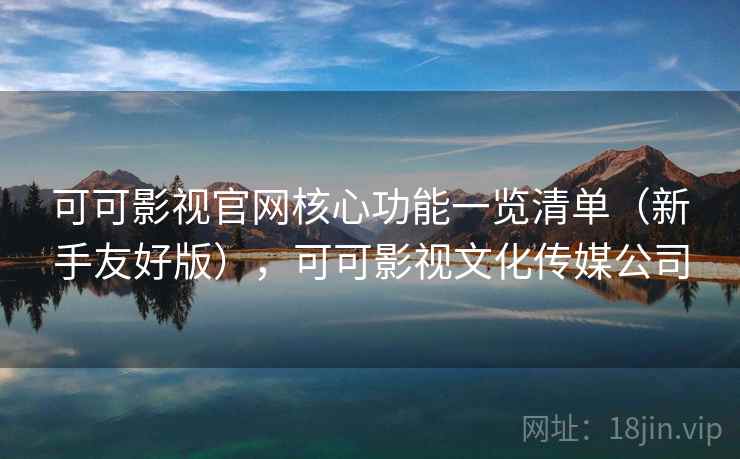 可可影视官网核心功能一览清单（新手友好版），可可影视文化传媒公司