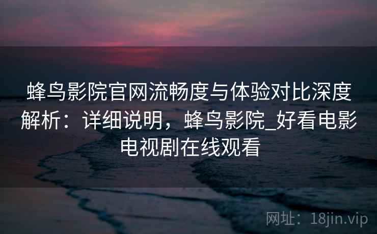 蜂鸟影院官网流畅度与体验对比深度解析:详细说明,蜂鸟影院_好看电影电视剧在线观看 蜂鸟影院官网流畅度与体验对比深度解析:详细说明,蜂鸟影院_好看电影电视剧在线观看