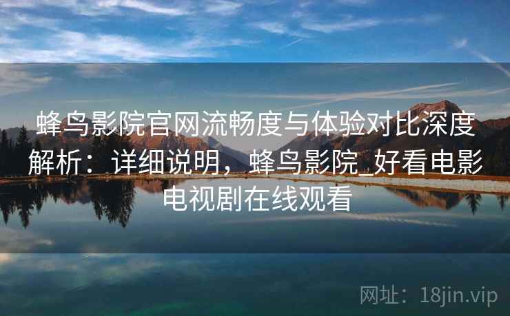 蜂鸟影院官网流畅度与体验对比深度解析:详细说明,蜂鸟影院_好看电影电视剧在线观看 蜂鸟影院官网流畅度与体验对比深度解析:详细说明,蜂鸟影院_好看电影电视剧在线观看
