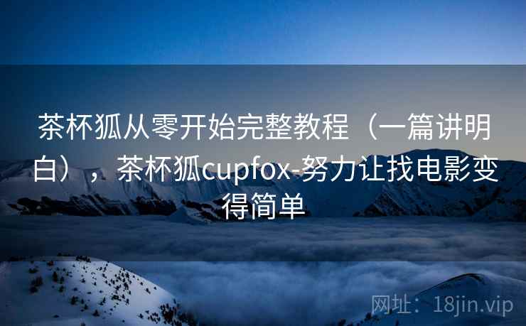 茶杯狐从零开始完整教程（一篇讲明白），茶杯狐cupfox-努力让找电影变得简单