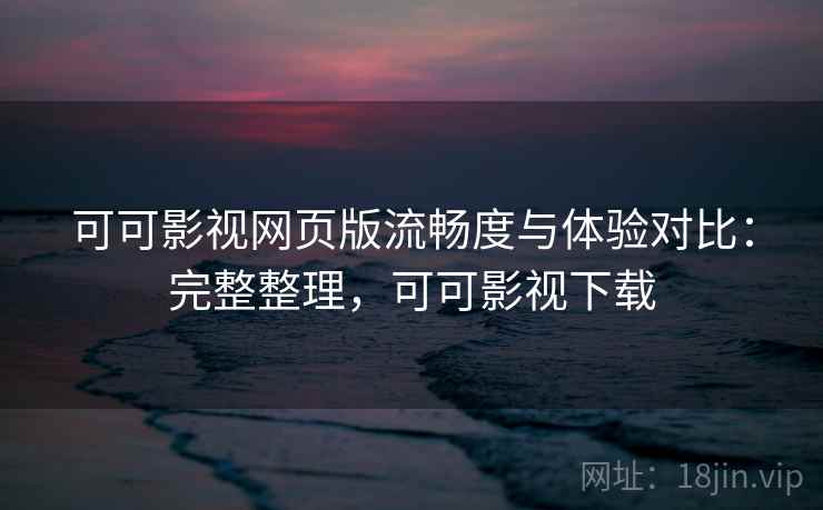 可可影视网页版流畅度与体验对比:完整整理,可可影视下载 可可影视网页版流畅度与体验对比:完整整理,可可影视下载