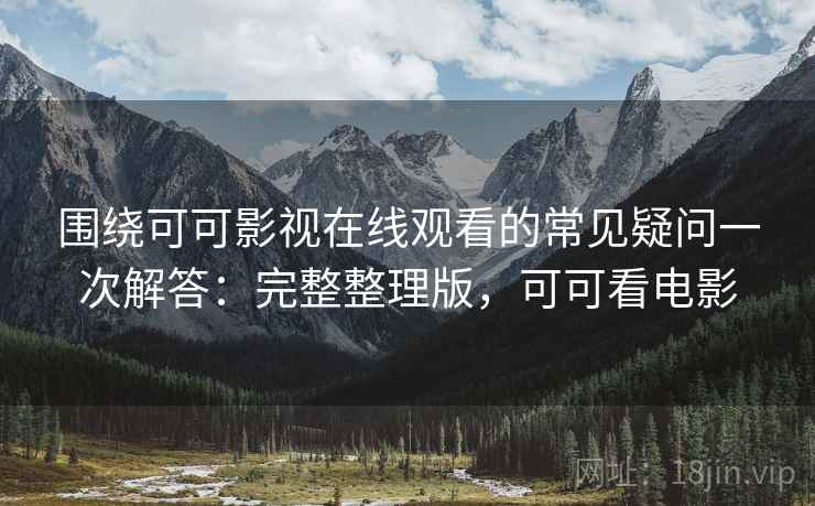 围绕可可影视在线观看的常见疑问一次解答：完整整理版，可可看电影