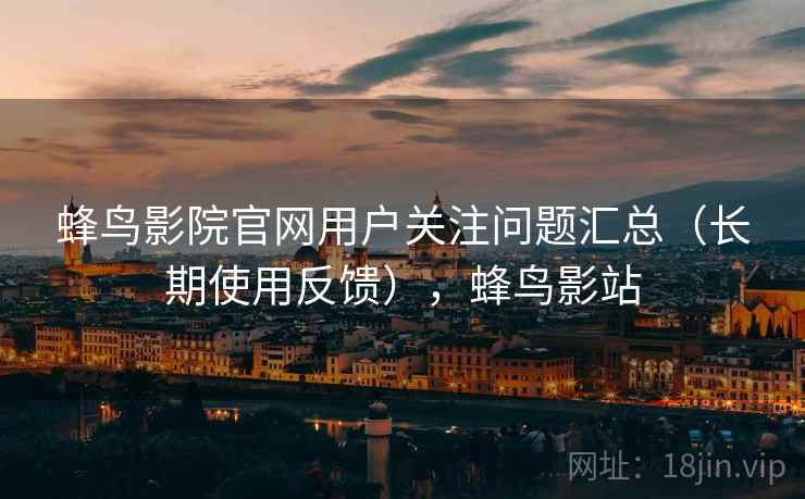 蜂鸟影院官网用户关注问题汇总(长期使用反馈),蜂鸟影站 蜂鸟影院官网用户关注问题汇总(长期使用反馈),蜂鸟影站