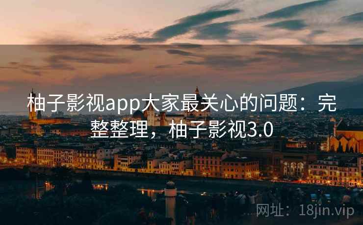 柚子影视app大家最关心的问题：完整整理，柚子影视3.0