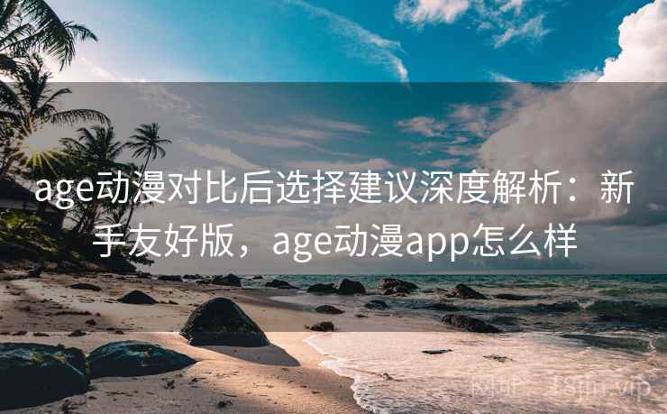 age动漫对比后选择建议深度解析:新手友好版,age动漫app怎么样 age动漫对比后选择建议深度解析:新手友好版,age动漫app怎么样