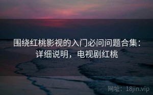 围绕红桃影视的入门必问问题合集：详细说明，电视剧红桃