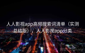 人人影视app高频搜索词清单（实测总结版），人人影视app分类