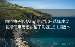 围绕柚子影视app的对比后选择建议：长期使用反馈，柚子影视1.5.1.6版本