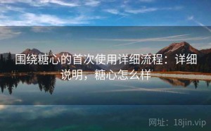 围绕糖心的首次使用详细流程：详细说明，糖心怎么样