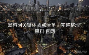 黑料网关键体验点清单：完整整理，黑料 官网