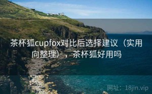 茶杯狐cupfox对比后选择建议（实用向整理），茶杯狐好用吗