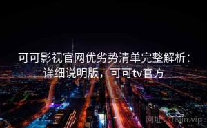 可可影视官网优劣势清单完整解析：详细说明版，可可tv官方