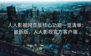 人人影视网页版核心功能一览清单：最新版，人人影视官方客户端