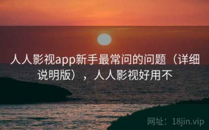 人人影视app新手最常问的问题（详细说明版），人人影视好用不