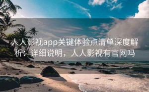 人人影视app关键体验点清单深度解析：详细说明，人人影视有官网吗