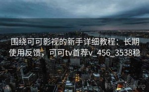 围绕可可影视的新手详细教程：长期使用反馈，可可tv首荐v_456_3538稳