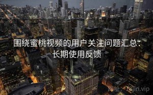 围绕蜜桃视频的用户关注问题汇总：长期使用反馈