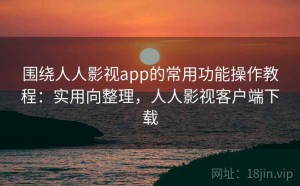 围绕人人影视app的常用功能操作教程：实用向整理，人人影视客户端下载