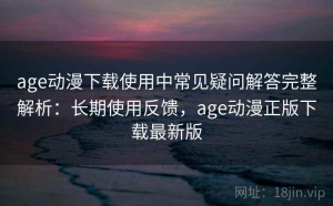 age动漫下载使用中常见疑问解答完整解析：长期使用反馈，age动漫正版下载最新版