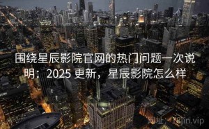 围绕星辰影院官网的热门问题一次说明：2025 更新，星辰影院怎么样