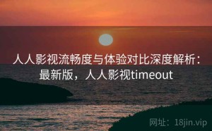 人人影视流畅度与体验对比深度解析：最新版，人人影视timeout