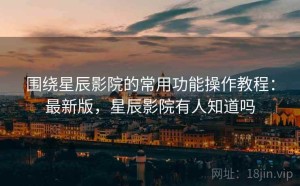 围绕星辰影院的常用功能操作教程：最新版，星辰影院有人知道吗