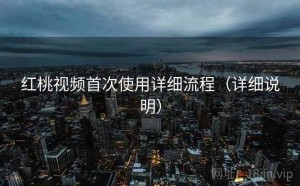 红桃视频首次使用详细流程（详细说明）