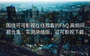 围绕可可影视在线观看的FAQ 高频问题合集：实测总结版，可可影视下载