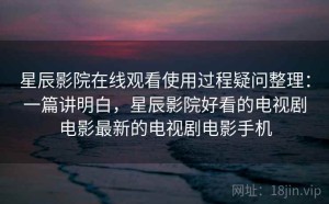 星辰影院在线观看使用过程疑问整理：一篇讲明白，星辰影院好看的电视剧电影最新的电视剧电影手机
