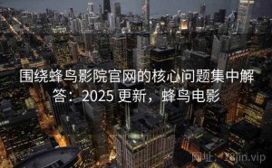 围绕蜂鸟影院官网的核心问题集中解答：2025 更新，蜂鸟电影