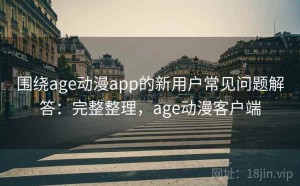 围绕age动漫app的新用户常见问题解答：完整整理，age动漫客户端