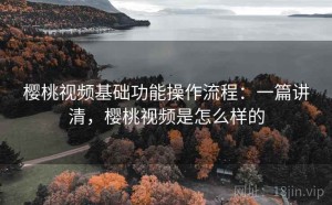 樱桃视频基础功能操作流程：一篇讲清，樱桃视频是怎么样的