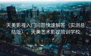 天美影视入门问题快速解答（实测总结版），天美艺术影视培训学校