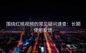 围绕红桃视频的常见疑问速查：长期使用反馈