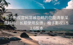 柚子影视官网常被忽略的功能清单深度解析：长期使用反馈，柚子影视1.5.1.6版本