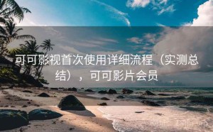 可可影视首次使用详细流程（实测总结），可可影片会员
