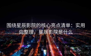围绕星辰影院的核心亮点清单：实用向整理，星辰影院是什么