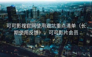 可可影视官网使用避坑重点清单（长期使用反馈），可可影片会员