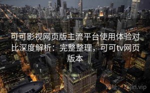 可可影视网页版主流平台使用体验对比深度解析：完整整理，可可tv网页版本