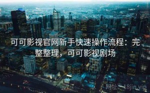 可可影视官网新手快速操作流程：完整整理，可可影视剧场