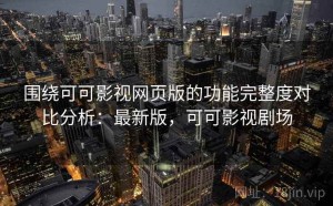 围绕可可影视网页版的功能完整度对比分析：最新版，可可影视剧场